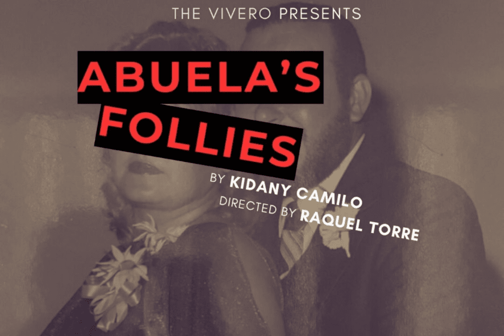 ABUELA'S FOLLIES

by Kidany Camilo
A workshop production presented by The Vivero
Directed by Raquel Torre
August 10 - 23, 2026




Abuela, a Puerto Rican matriarch, is summoned into purgatory, which looks like her own kitchen. Inhabiting a hot young body reminiscent of a classic cabaret star, she is guided by a mysterious entity to undergo a trial if she wants an escape. The only caveat is, the audience gets to vote at the end of the trial and decide where she is destined to go. Will she find a way out to heaven or… 